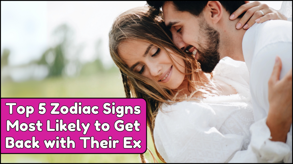 5 Zodiac Signs Most Likely to Get Back with Their Ex