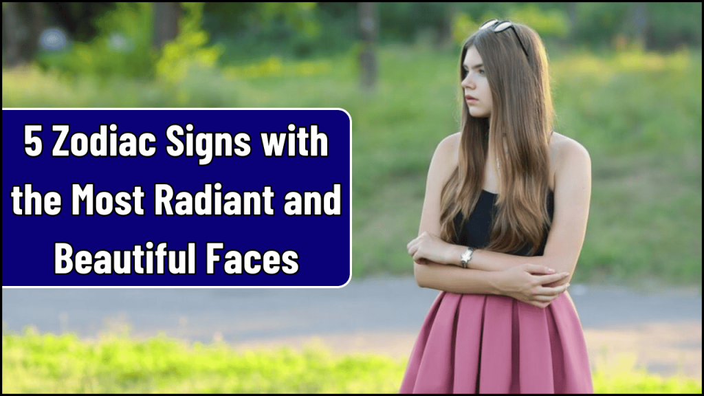 Zodiac Signs with the Most Radiant and Beautiful Faces