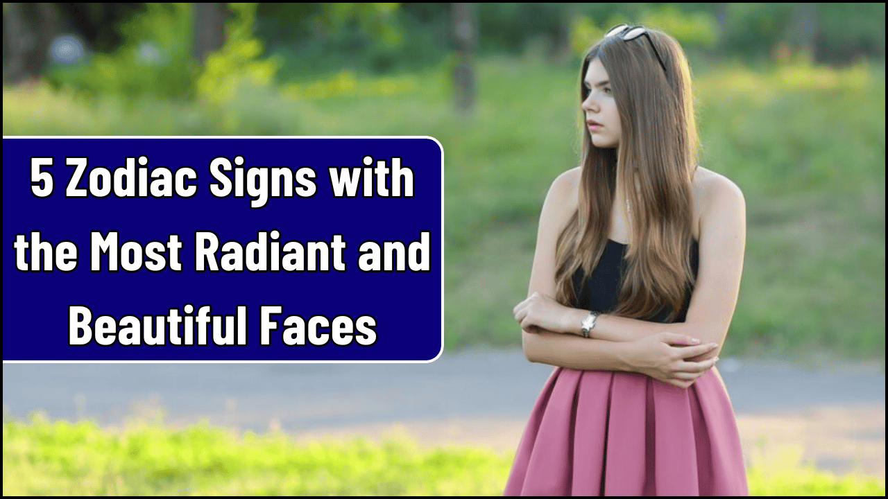 5 Zodiac Signs with the Most Radiant and Beautiful Faces